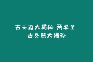 古兵器大揭秘 两季全 古兵器大揭秘缩略图 古兵器大揭秘 两季全 古兵器大揭秘