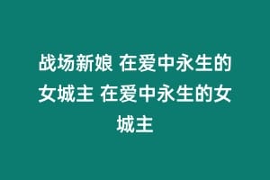 战场新娘 在爱中永生的女城主 在爱中永生的女城主缩略图 战场新娘 在爱中永生的女城主 在爱中永生的女城主