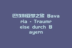 巴伐利亚梦之旅 Bavaria – Traumreise durch Bayern