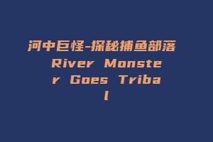 河中巨怪-探秘捕鱼部落 River Monster Goes Tribal缩略图 河中巨怪-探秘捕鱼部落 River Monster Goes Tribal