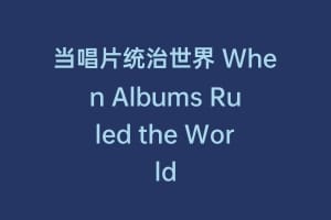 当唱片统治世界 When Albums Ruled the World