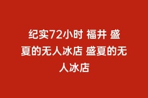 纪实72小时 福井 盛夏的无人冰店 盛夏的无人冰店