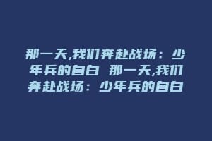 那一天,我们奔赴战场：少年兵的自白 那一天,我们奔赴战场：少年兵的自白