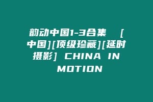 韵动中国1-3合集  [中国][顶级珍藏][延时摄影] CHINA IN MOTION