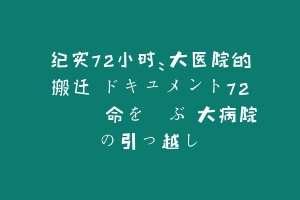 纪实72小时：大医院的搬迁 ドキュメント72時間「命を運ぶ 大病院の引っ越し」