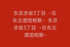 东京赤坂3丁目 ~在东北酒馆相聚~ 东京赤坂3丁目 ~在东北酒馆相聚~插图 东京赤坂3丁目 ~在东北酒馆相聚~ 东京赤坂3丁目 ~在东北酒馆相聚~