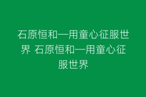 石原恒和—用童心征服世界 石原恒和—用童心征服世界