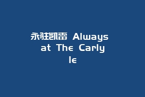 永驻凯雷 Always at The Carlyle