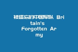 被遗忘的中国军队 Britain's Forgotten Army