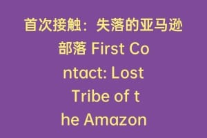 首次接触：失落的亚马逊部落 First Contact: Lost Tribe of the Amazon