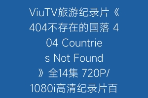 ViuTV旅游纪录片《404不存在的国落 404 Countries Not Found》全14集 720P/1080i高清纪录片百度云下载