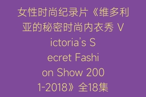 女性时尚纪录片《维多利亚的秘密时尚内衣秀 Victoria’s Secret Fashion Show 2001-2018》全18集 720P/1080i高清纪录片资源百度云盘下载 140G珍藏版–纪录片花园