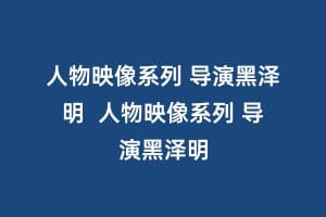 人物映像系列 导演黑泽明 人物映像系列 导演黑泽明缩略图 人物映像系列 导演黑泽明 人物映像系列 导演黑泽明