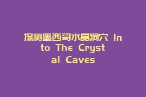探秘墨西哥水晶洞穴 Into The Crystal Caves缩略图 探秘墨西哥水晶洞穴 Into The Crystal Caves