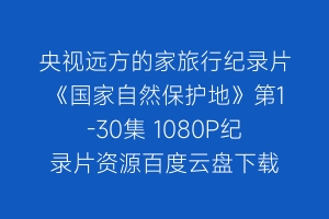 央视远方的家旅行纪录片《国家自然保护地》第1-30集 1080P纪录片资源百度云盘下载