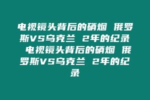 电视镜头背后的硝烟 俄罗斯VS乌克兰 2年的纪录 电视镜头背后的硝烟 俄罗斯VS乌克兰 2年的纪录缩略图 电视镜头背后的硝烟 俄罗斯VS乌克兰 2年的纪录 电视镜头背后的硝烟 俄罗斯VS乌克兰 2年的纪录