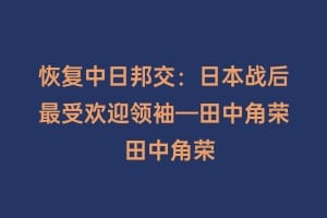 恢复中日邦交：日本战后最受欢迎领袖—田中角荣  田中角荣