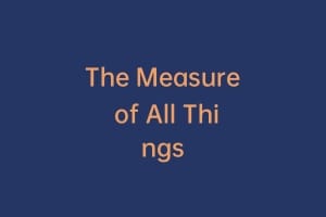 The Measure of All Things