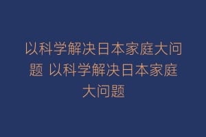 以科学解决日本家庭大问题 以科学解决日本家庭大问题