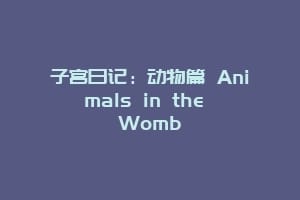 子宫日记：动物篇 Animals in the Womb