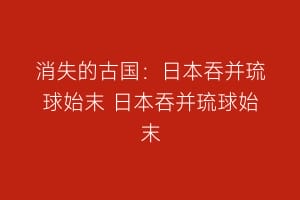 消失的古国：日本吞并琉球始末 日本吞并琉球始末