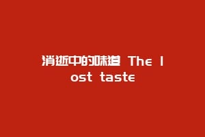 消逝中的味道 The lost taste缩略图 消逝中的味道 The lost taste