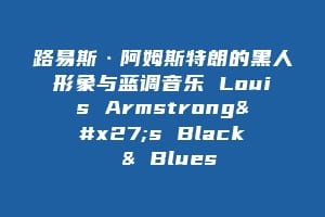 路易斯·阿姆斯特朗的黑人形象与蓝调音乐 Louis Armstrong's Black & Blues