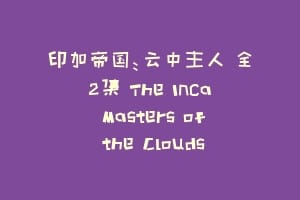 印加帝国:云中主人 全2集 The Inca Masters of the Clouds缩略图 印加帝国:云中主人 全2集 The Inca Masters of the Clouds