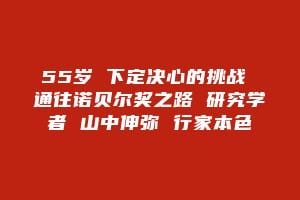 55岁 下定决心的挑战 通往诺贝尔奖之路 研究学者 山中伸弥 行家本色