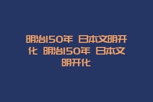 明治150年 日本文明开化 明治150年 日本文明开化