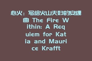 心火：写给火山夫妇的安魂曲 The Fire Within: A Requiem for Katia and Maurice Krafft