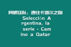 阿根廷队：通往卡塔尔之路 Selección Argentina, la serie – Camino a Qatar
