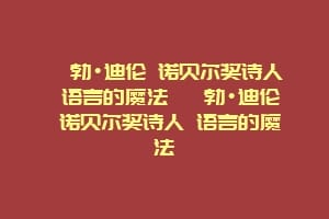 鲍勃•迪伦 诺贝尔奖诗人 语言的魔法 鲍勃•迪伦 诺贝尔奖诗人 语言的魔法