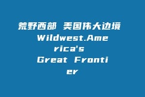 荒野西部 美国伟大边境 Wildwest.America's Great Frontier缩略图 荒野西部 美国伟大边境 Wildwest.America's Great Frontier
