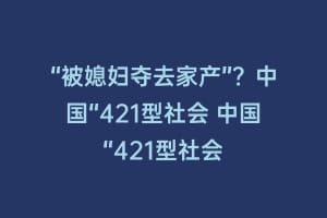 “被媳妇夺去家产”？中国“421型社会 中国“421型社会