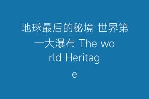 地球最后的秘境 世界第一大瀑布 The world Heritage