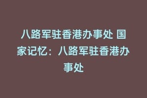 八路军驻香港办事处 国家记忆：八路军驻香港办事处