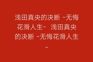 浅田真央的决断 ~无悔花滑人生~  浅田真央的决断 ~无悔花滑人生~