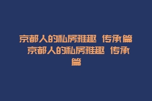 京都人的私房雅趣 传承篇 京都人的私房雅趣 传承篇缩略图 京都人的私房雅趣 传承篇 京都人的私房雅趣 传承篇