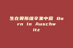生在奥斯维辛集中营 Born In Auschwitz