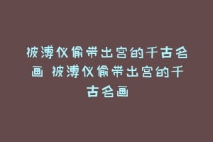 被溥仪偷带出宫的千古名画 被溥仪偷带出宫的千古名画缩略图 被溥仪偷带出宫的千古名画 被溥仪偷带出宫的千古名画
