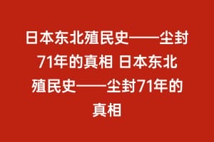 日本东北殖民史——尘封71年的真相 日本东北殖民史——尘封71年的真相