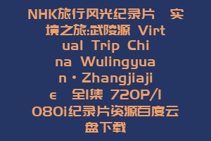 NHK旅行风光纪录片《实境之旅:武陵源 Virtual Trip China Wulingyuan·Zhangjiajie》全1集 720P/1080i纪录片资源百度云盘下载