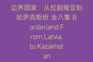 边界国家:从拉脱维亚到哈萨克斯坦 全八集 Borderland.From.Latvia.to.Kazakhstan缩略图 边界国家:从拉脱维亚到哈萨克斯坦 全八集 Borderland.From.Latvia.to.Kazakhstan