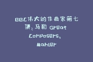 BBC伟大的作曲家第七集:马勒 Great Composers: Mahler缩略图 BBC伟大的作曲家第七集:马勒 Great Composers: Mahler