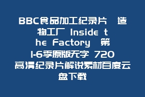 BBC食品加工纪录片《造物工厂 Inside the Factory》第1-6季原版无字 720高清纪录片解说素材百度云盘下载
