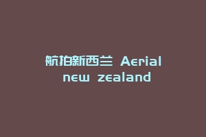 航拍新西兰 Aerial new zealand