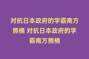 对抗日本政府的学霸南方熊楠 对抗日本政府的学霸南方熊楠插图 对抗日本政府的学霸南方熊楠 对抗日本政府的学霸南方熊楠