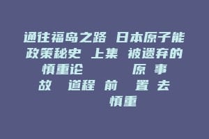 通往福岛之路 日本原子能政策秘史 上集 被遗弃的慎重论 シリーズ 原発事故への道程 前編 置き去りにされた慎重論缩略图 通往福岛之路 日本原子能政策秘史 上集 被遗弃的慎重论 シリーズ 原発事故への道程 前編 置き去りにされた慎重論