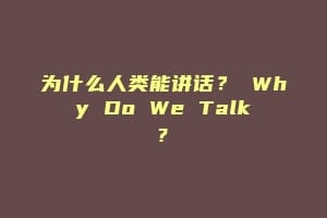 为什么人类能讲话？ Why Do We Talk?
